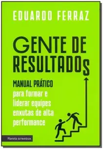 Gente De Resultados - Manual Prático Para Formar e Liderar Equipes Enxutas De Alta Performance