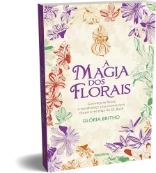 A Magia Dos Florais - Conheça as Flores e Restabeleça a Harmonia Com Rituais e Receitas do Dr. Bach