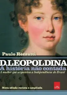 D. Leopoldina: A História Não Contada - A Mulher Que Arquitetou a Independência do Brasil