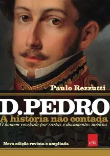 D. Pedro - A História Não Contada - O Homem Revelado Por Cartas e Documentos Inéditos