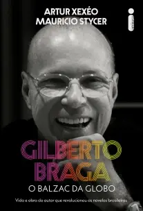 Gilberto Braga - O Balzac da Globo - Vida e Obra do Autor Que Revolucionou as Novelas Brasileiras