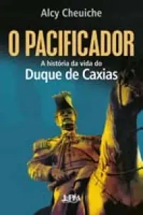 O pacificador - A história da vida do Duque de Caxias