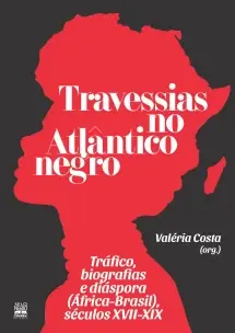 Travessias no Atlântico Negro - Tráfico, Biografias e Diáspora (África-Brasil), Séculos XVII-XIX